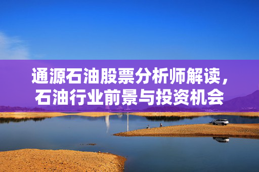 通源石油股票分析师解读，石油行业前景与投资机会