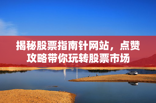 揭秘股票指南针网站，点赞攻略带你玩转股票市场