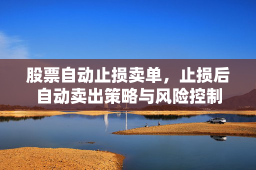 股票自动止损卖单，止损后自动卖出策略与风险控制