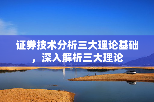 证券技术分析三大理论基础，深入解析三大理论