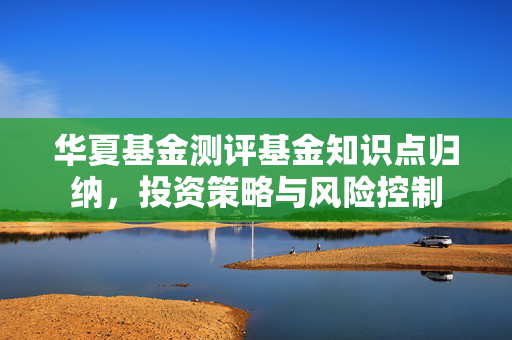 华夏基金测评基金知识点归纳，投资策略与风险控制