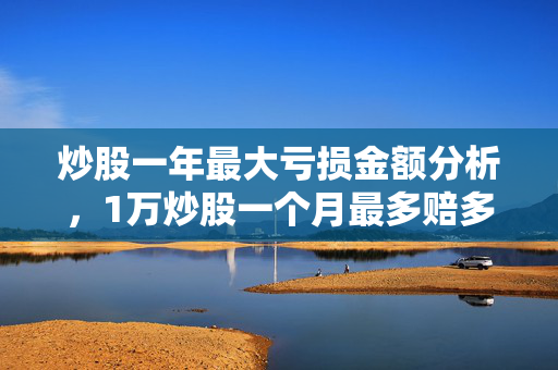 炒股一年最大亏损金额分析，1万炒股一个月最多赔多少