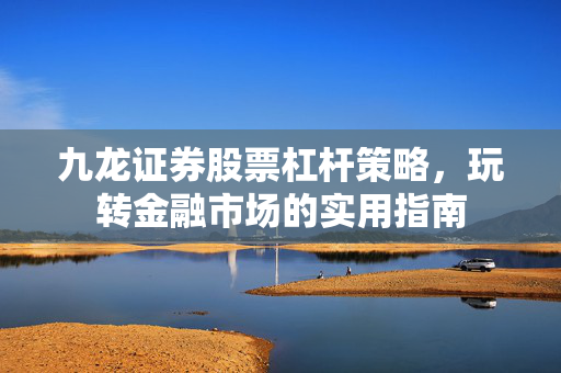 九龙证券股票杠杆策略，玩转金融市场的实用指南