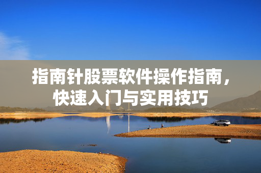指南针股票软件操作指南，快速入门与实用技巧