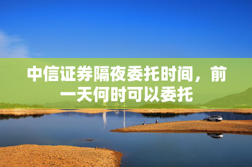 中信证券隔夜委托时间，前一天何时可以委托
