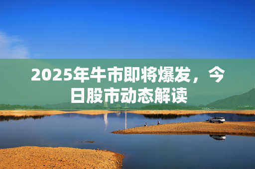 2025年牛市即将爆发，今日股市动态解读