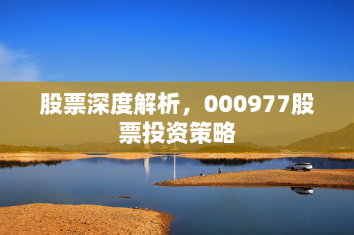 股票深度解析，000977股票投资策略