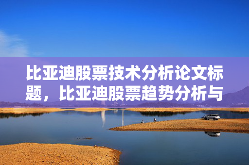 比亚迪股票技术分析论文标题，比亚迪股票趋势分析与投资策略研究