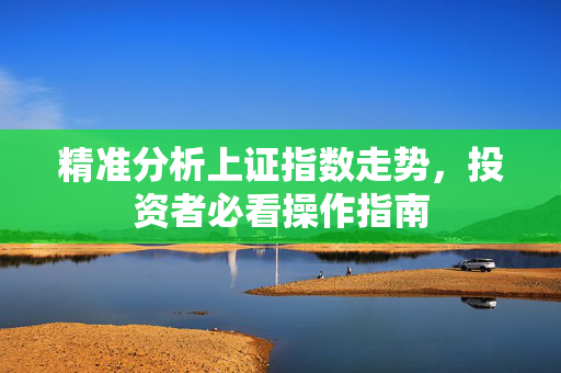 精准分析上证指数走势，投资者必看操作指南