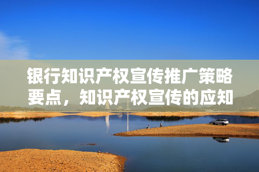 银行知识产权宣传推广策略要点，知识产权宣传的应知应会