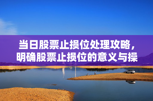 当日股票止损位处理攻略，明确股票止损位的意义与操作方法