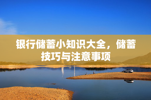 银行储蓄小知识大全，储蓄技巧与注意事项
