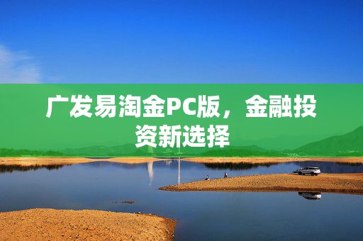 广发易淘金PC版，金融投资新选择