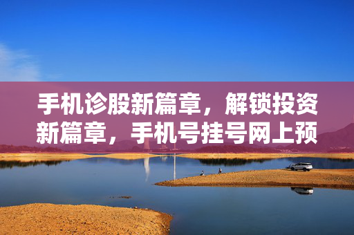 手机诊股新篇章，解锁投资新篇章，手机号挂号网上预约挂号