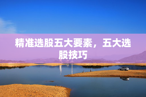 精准选股五大要素，五大选股技巧