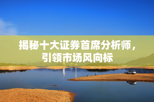 揭秘十大证券首席分析师，引领市场风向标