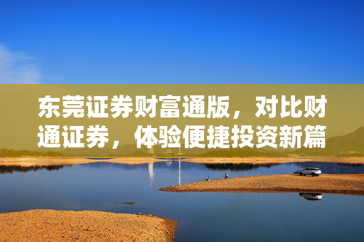 东莞证券财富通版，对比财通证券，体验便捷投资新篇章