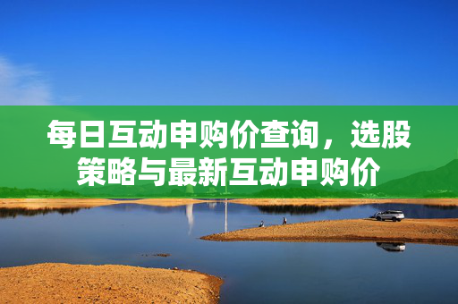 每日互动申购价查询，选股策略与最新互动申购价
