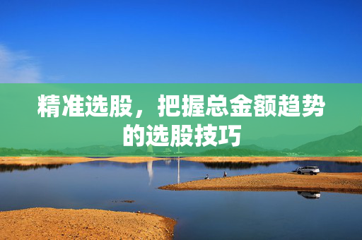精准选股，把握总金额趋势的选股技巧