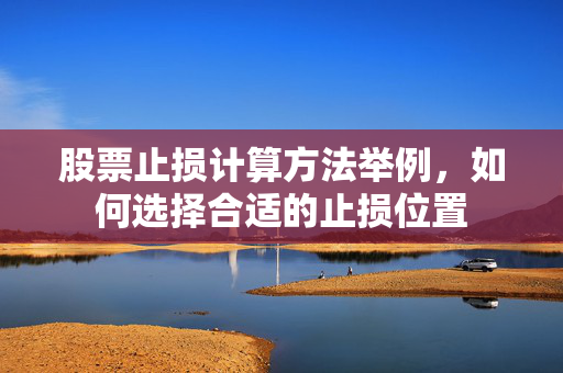 股票止损计算方法举例，如何选择合适的止损位置