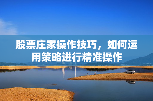 股票庄家操作技巧，如何运用策略进行精准操作