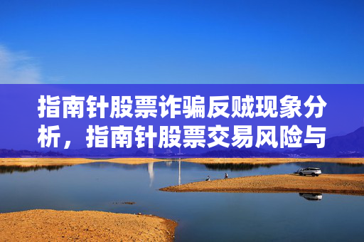 指南针股票诈骗反贼现象分析，指南针股票交易风险与可靠性探讨