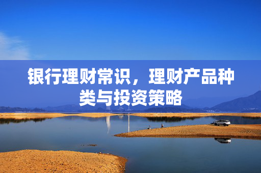 银行理财常识，理财产品种类与投资策略
