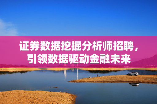 证券数据挖掘分析师招聘，引领数据驱动金融未来