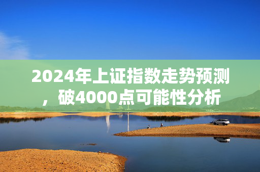 2024年上证指数走势预测，破4000点可能性分析