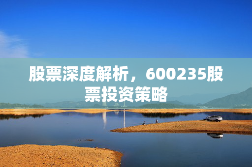 股票深度解析，600235股票投资策略