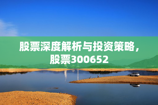 股票深度解析与投资策略，股票300652