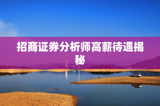 招商证券分析师高薪待遇揭秘