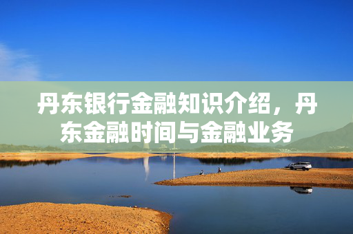丹东银行金融知识介绍，丹东金融时间与金融业务