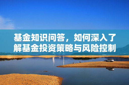 基金知识问答，如何深入了解基金投资策略与风险控制