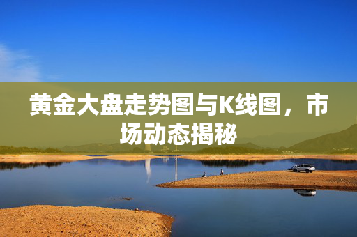 黄金大盘走势图与K线图，市场动态揭秘