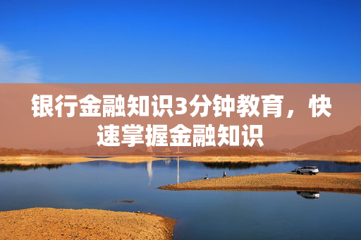银行金融知识3分钟教育，快速掌握金融知识