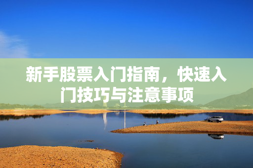 新手股票入门指南，快速入门技巧与注意事项