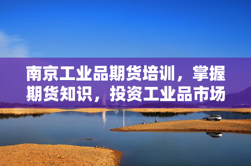 南京工业品期货培训，掌握期货知识，投资工业品市场