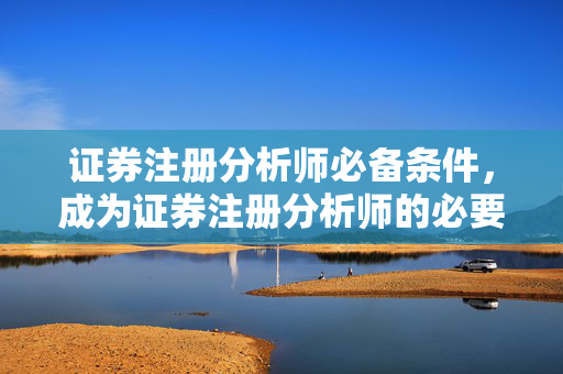 证券注册分析师必备条件，成为证券注册分析师的必要条件