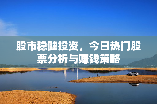 股市稳健投资，今日热门股票分析与赚钱策略
