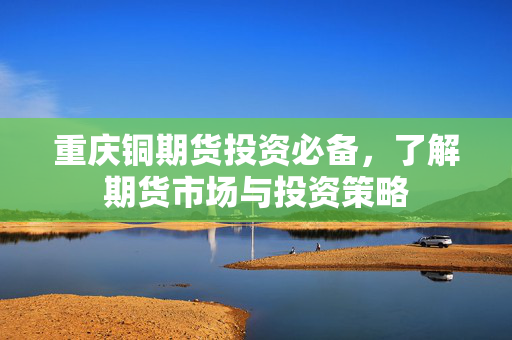 重庆铜期货投资必备，了解期货市场与投资策略