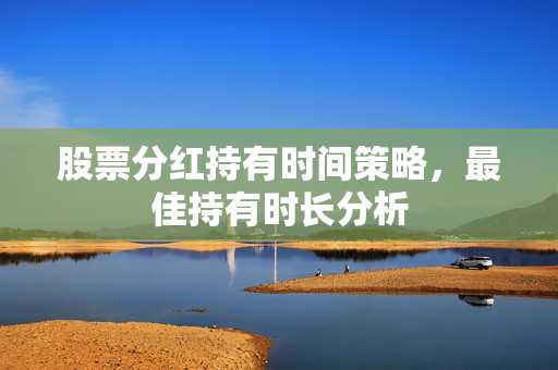 股票分红持有时间策略，最佳持有时长分析