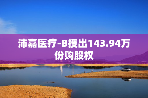 沛嘉医疗-B授出143.94万份购股权