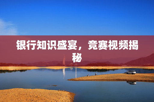 银行知识盛宴，竞赛视频揭秘