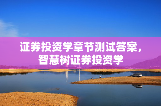 证券投资学章节测试答案，智慧树证券投资学