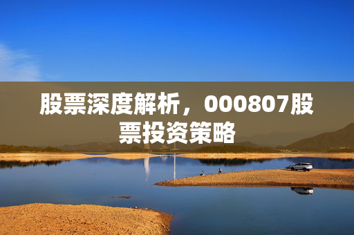 股票深度解析，000807股票投资策略
