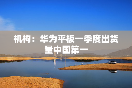 机构：华为平板一季度出货量中国第一