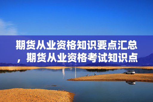期货从业资格知识要点汇总，期货从业资格考试知识点梳理