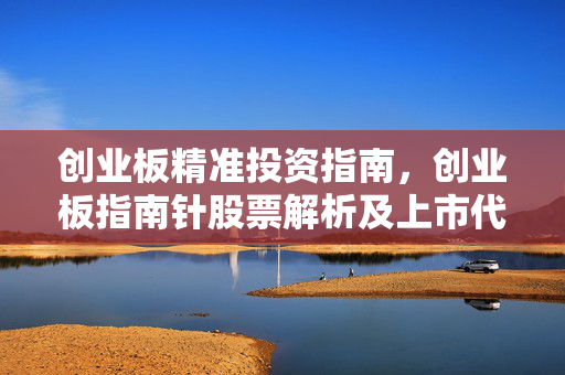 创业板精准投资指南，创业板指南针股票解析及上市代码
