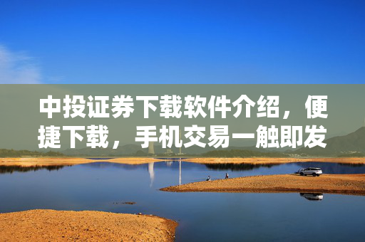 中投证券下载软件介绍，便捷下载，手机交易一触即发